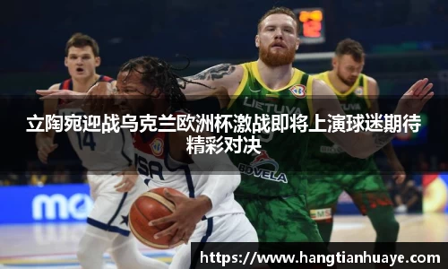 立陶宛迎战乌克兰欧洲杯激战即将上演球迷期待精彩对决